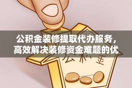 北部新区公积金装修提取代办服务，高效解决装修资金难题的优选方案