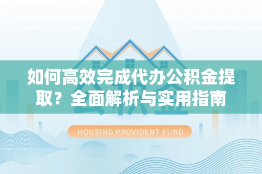 北部新区如何高效完成代办公积金提取？全面解析与实用指南