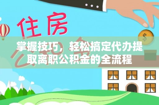北部新区掌握技巧，轻松搞定代办提取离职公积金的全流程