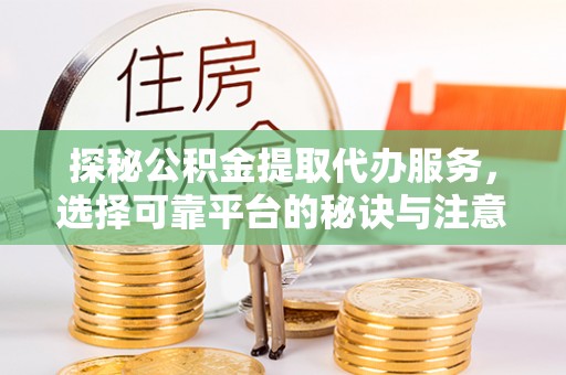 北部新区探秘公积金提取代办服务，选择可靠平台的秘诀与注意事项