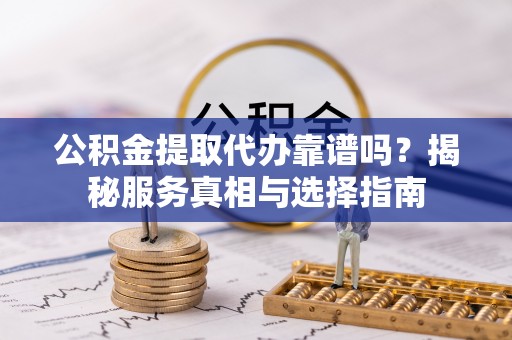 北部新区公积金提取代办靠谱吗？揭秘服务真相与选择指南