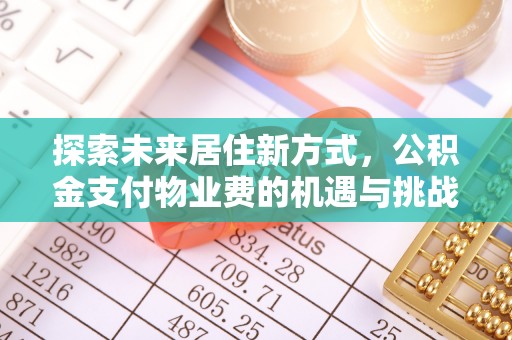 北部新区探索未来居住新方式，公积金支付物业费的机遇与挑战