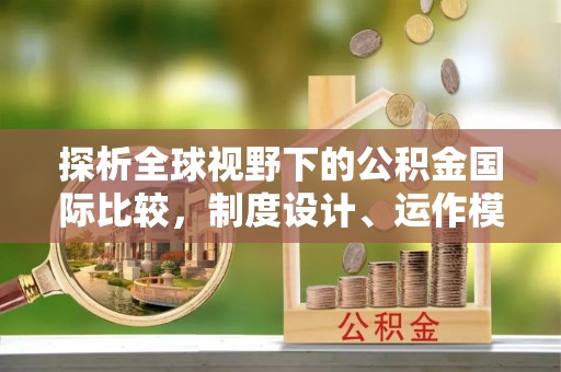 北部新区探析全球视野下的公积金国际比较，制度设计、运作模式与未来趋势
